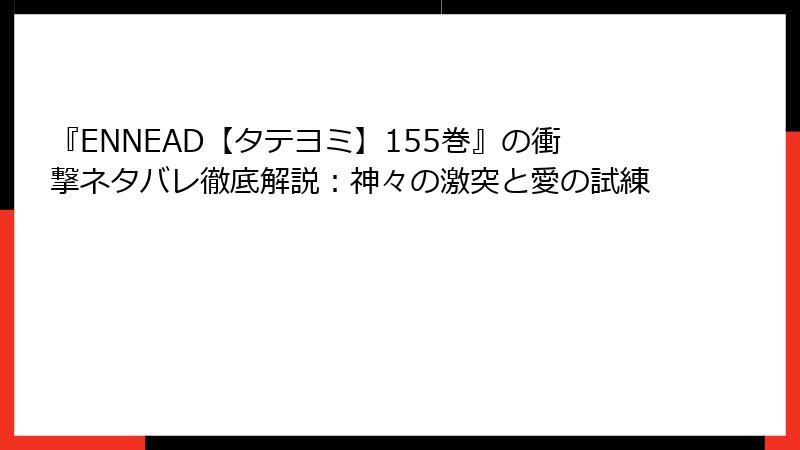 『ENNEAD【タテヨミ】155巻』の衝撃ネタバレ徹底解説：神々の激突と愛の試練