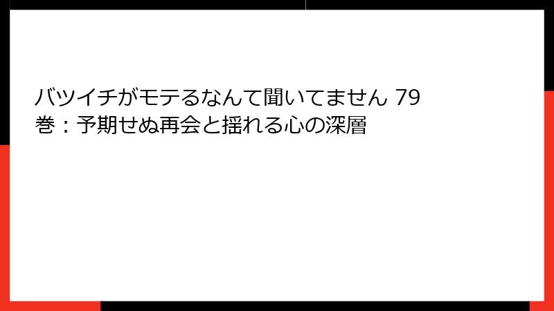 バツイチがモテるなんて聞いてません 79巻：予期せぬ再会と揺れる心の深層