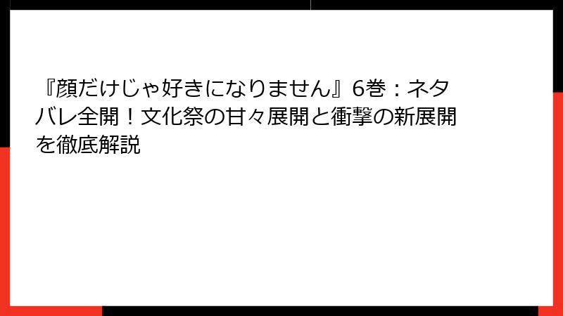 『顔だけじゃ好きになりません』6巻：ネタバレ全開！文化祭の甘々展開と衝撃の新展開を徹底解説