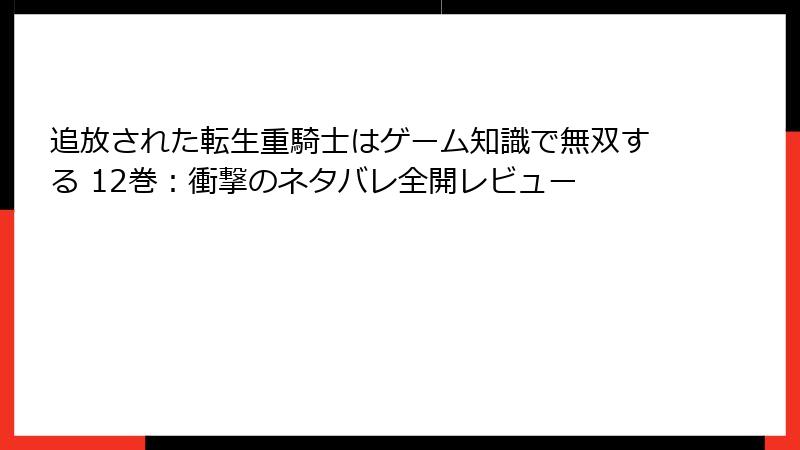 追放された転生重騎士はゲーム知識で無双する 12巻：衝撃のネタバレ全開レビュー