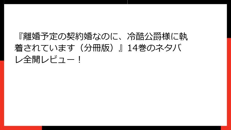 『離婚予定の契約婚なのに、冷酷公爵様に執着されています（分冊版）』14巻のネタバレ全開レビュー！