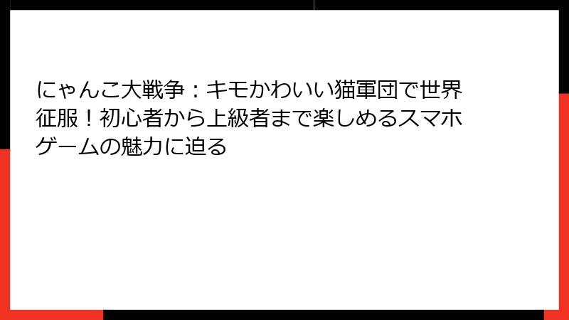 にゃんこ大戦争：キモかわいい猫軍団で世界征服！初心者から上級者まで楽しめるスマホゲームの魅力に迫る