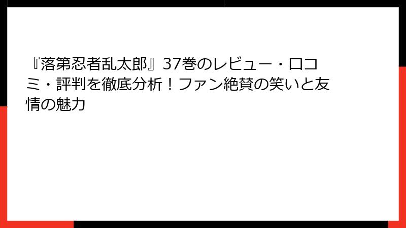 『落第忍者乱太郎』37巻のレビュー・口コミ・評判を徹底分析!ファン絶賛の笑いと友情の魅力