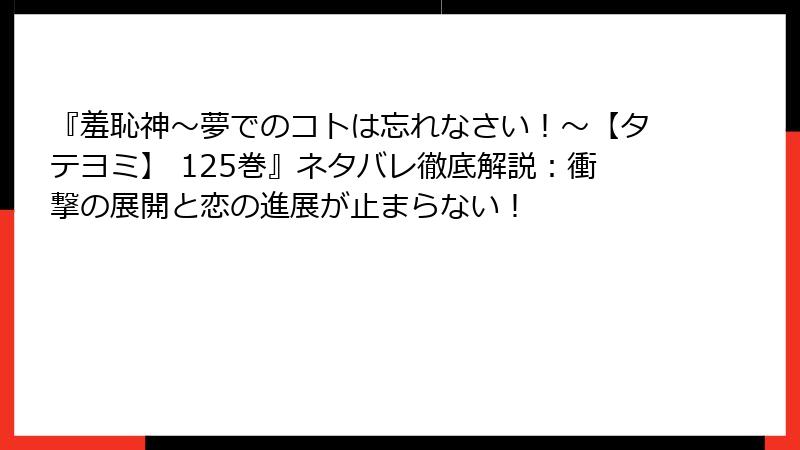 『羞恥神~夢でのコトは忘れなさい!~【タテヨミ】 125巻』ネタバレ徹底解説:衝撃の展開と恋の進展が止まらない!