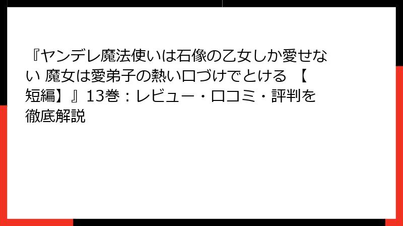 『ヤンデレ魔法使いは石像の乙女しか愛せない 魔女は愛弟子の熱い口づけでとける 【短編】』13巻：レビュー・口コミ・評判を徹底解説