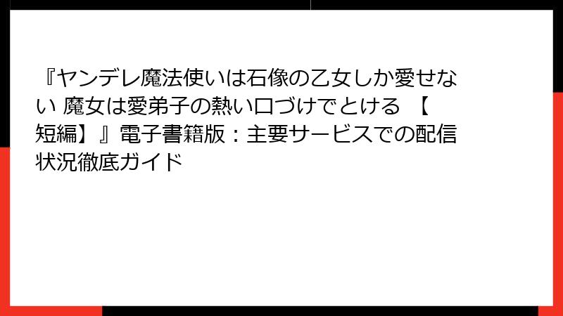 『ヤンデレ魔法使いは石像の乙女しか愛せない 魔女は愛弟子の熱い口づけでとける 【短編】』電子書籍版：主要サービスでの配信状況徹底ガイド