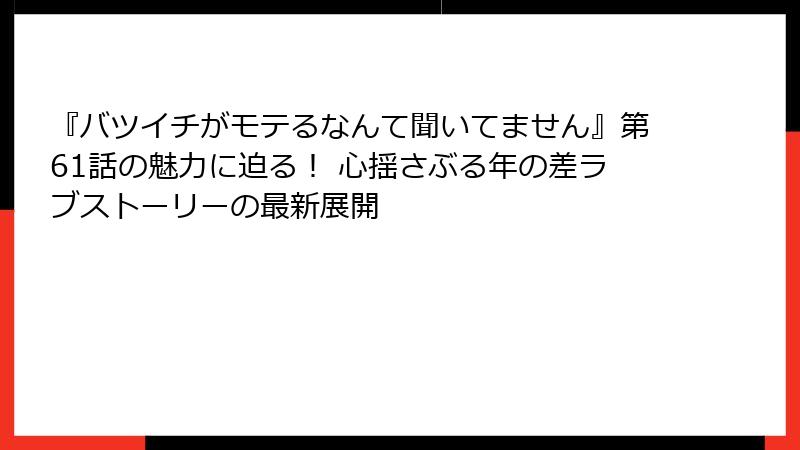 『バツイチがモテるなんて聞いてません』第61話の魅力に迫る！ 心揺さぶる年の差ラブストーリーの最新展開
