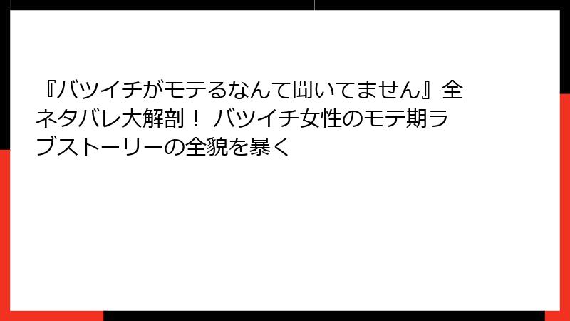 『バツイチがモテるなんて聞いてません』全ネタバレ大解剖！ バツイチ女性のモテ期ラブストーリーの全貌を暴く