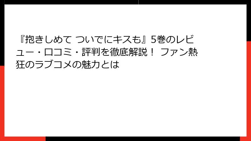 『抱きしめて ついでにキスも』5巻のレビュー・口コミ・評判を徹底解説！ ファン熱狂のラブコメの魅力とは