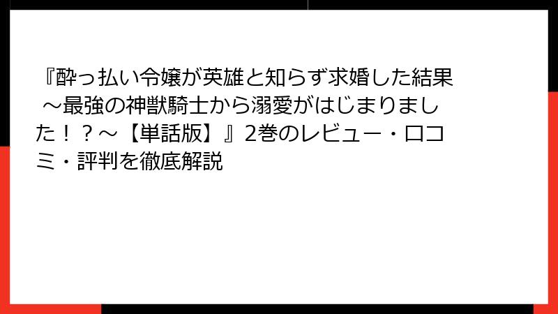 『酔っ払い令嬢が英雄と知らず求婚した結果 ~最強の神獣騎士から溺愛がはじまりました!?~【単話版】』2巻のレビュー・口コミ・評判を徹底解説