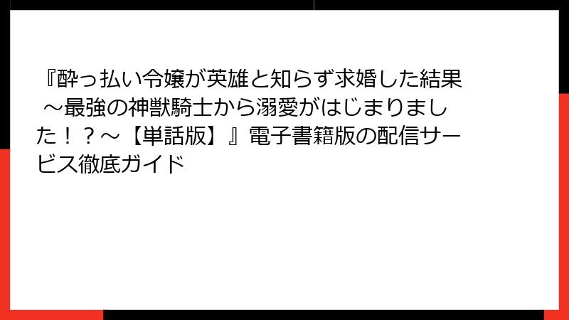 『酔っ払い令嬢が英雄と知らず求婚した結果 ~最強の神獣騎士から溺愛がはじまりました!?~【単話版】』電子書籍版の配信サービス徹底ガイド