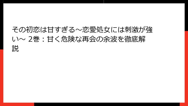 その初恋は甘すぎる~恋愛処女には刺激が強い~ 2巻:甘く危険な再会の余波を徹底解説