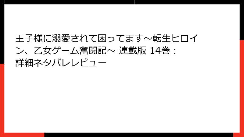 王子様に溺愛されて困ってます～転生ヒロイン、乙女ゲーム奮闘記～ 連載版 14巻：詳細ネタバレレビュー