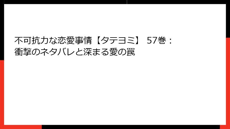 不可抗力な恋愛事情【タテヨミ】 57巻：衝撃のネタバレと深まる愛の罠