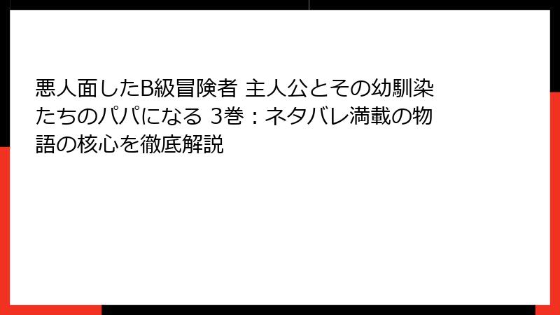 悪人面したB級冒険者 主人公とその幼馴染たちのパパになる 3巻：ネタバレ満載の物語の核心を徹底解説