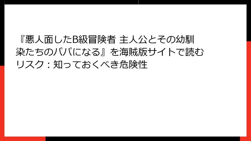 『悪人面したB級冒険者 主人公とその幼馴染たちのパパになる』を海賊版サイトで読むリスク：知っておくべき危険性