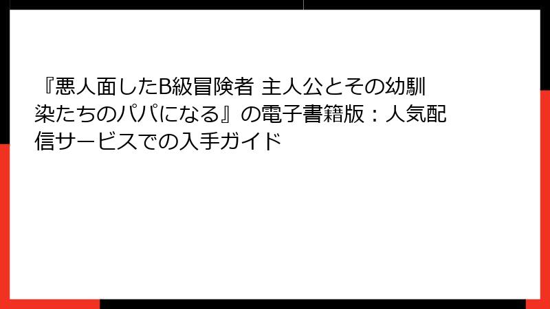 『悪人面したB級冒険者 主人公とその幼馴染たちのパパになる』の電子書籍版：人気配信サービスでの入手ガイド