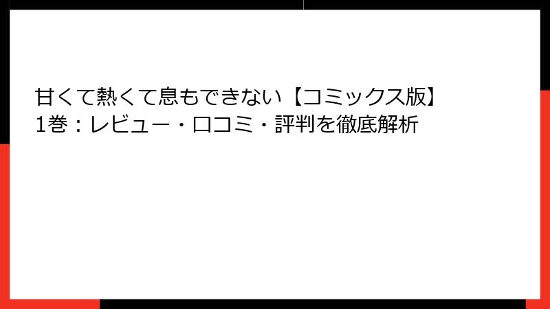 甘くて熱くて息もできない【コミックス版】1巻:レビュー・口コミ・評判を徹底解析