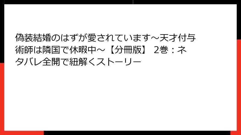 偽装結婚のはずが愛されています～天才付与術師は隣国で休暇中～【分冊版】 2巻：ネタバレ全開で紐解くストーリー