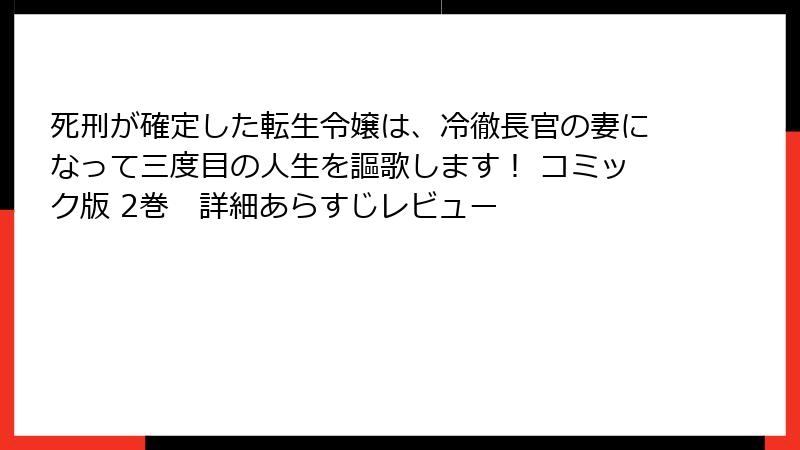 死刑が確定した転生令嬢は、冷徹長官の妻になって三度目の人生を謳歌します! コミック版 2巻 詳細あらすじレビュー