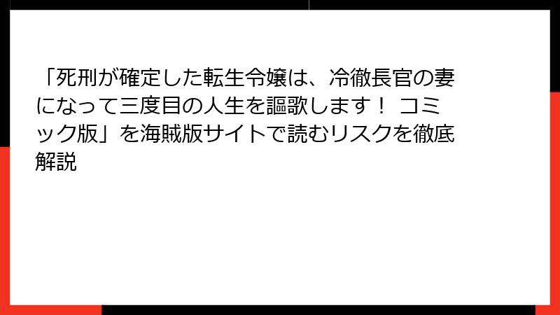 「死刑が確定した転生令嬢は、冷徹長官の妻になって三度目の人生を謳歌します! コミック版」を海賊版サイトで読むリスクを徹底解説