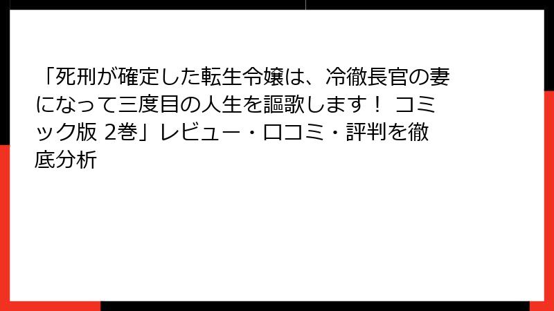「死刑が確定した転生令嬢は、冷徹長官の妻になって三度目の人生を謳歌します! コミック版 2巻」レビュー・口コミ・評判を徹底分析