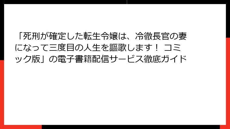 「死刑が確定した転生令嬢は、冷徹長官の妻になって三度目の人生を謳歌します! コミック版」の電子書籍配信サービス徹底ガイド