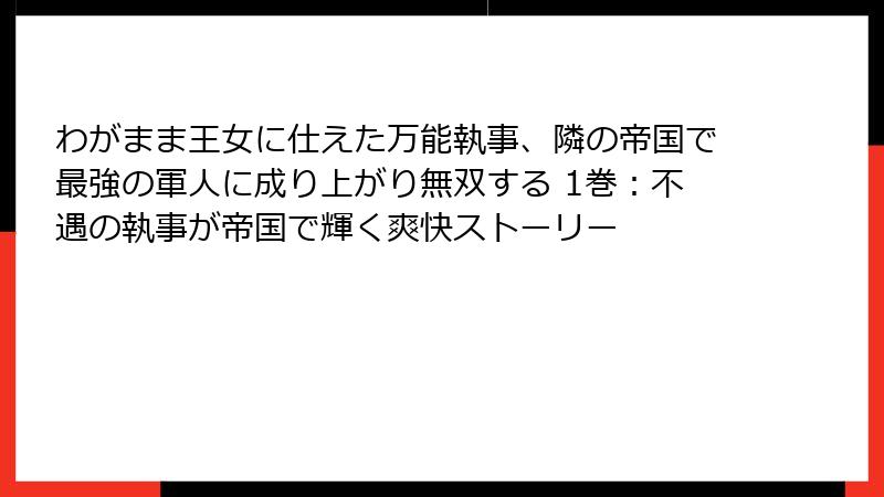 わがまま王女に仕えた万能執事、隣の帝国で最強の軍人に成り上がり無双する 1巻：不遇の執事が帝国で輝く爽快ストーリー