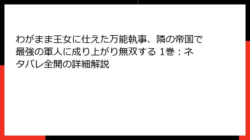 わがまま王女に仕えた万能執事、隣の帝国で最強の軍人に成り上がり無双する 1巻：ネタバレ全開の詳細解説