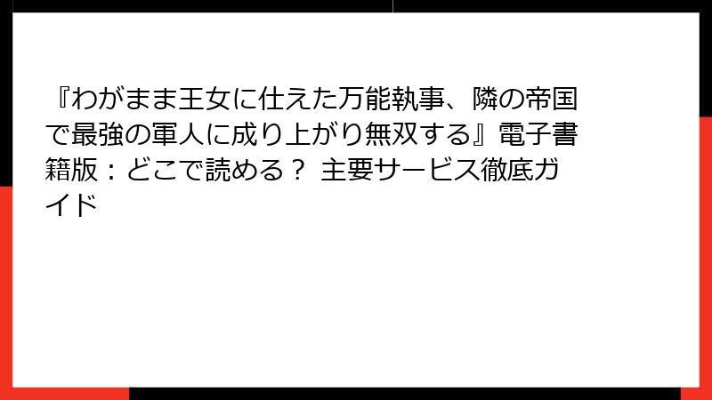 『わがまま王女に仕えた万能執事、隣の帝国で最強の軍人に成り上がり無双する』電子書籍版：どこで読める？ 主要サービス徹底ガイド
