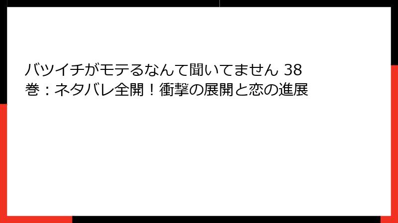 バツイチがモテるなんて聞いてません 38巻：ネタバレ全開！衝撃の展開と恋の進展