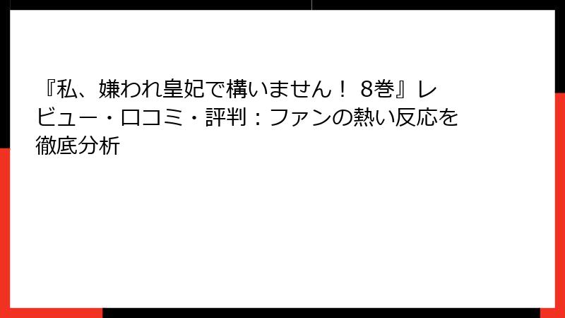 『私、嫌われ皇妃で構いません！ 8巻』レビュー・口コミ・評判：ファンの熱い反応を徹底分析