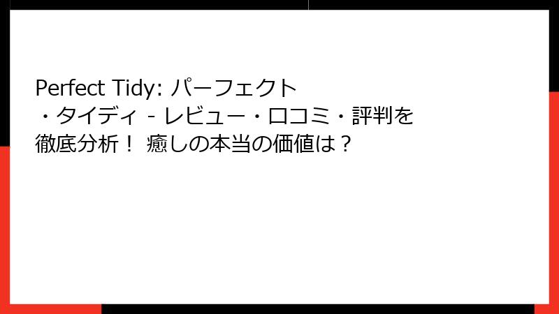 Perfect Tidy: パーフェクト・タイディ - レビュー・口コミ・評判を徹底分析! 癒しの本当の価値は?