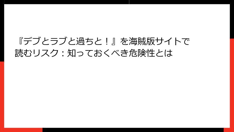 『デブとラブと過ちと！』を海賊版サイトで読むリスク：知っておくべき危険性とは