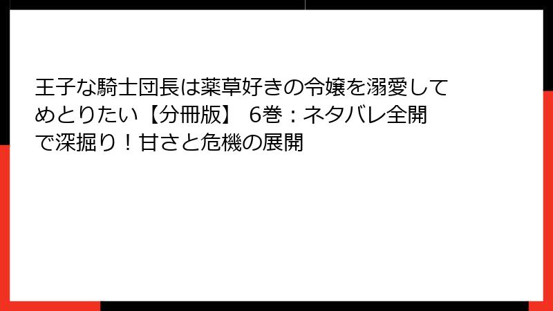 王子な騎士団長は薬草好きの令嬢を溺愛してめとりたい【分冊版】 6巻：ネタバレ全開で深掘り！甘さと危機の展開