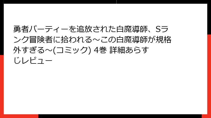 勇者パーティーを追放された白魔導師、Sランク冒険者に拾われる～この白魔導師が規格外すぎる～(コミック) 4巻 詳細あらすじレビュー