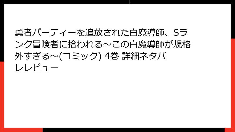 勇者パーティーを追放された白魔導師、Sランク冒険者に拾われる～この白魔導師が規格外すぎる～(コミック) 4巻 詳細ネタバレレビュー