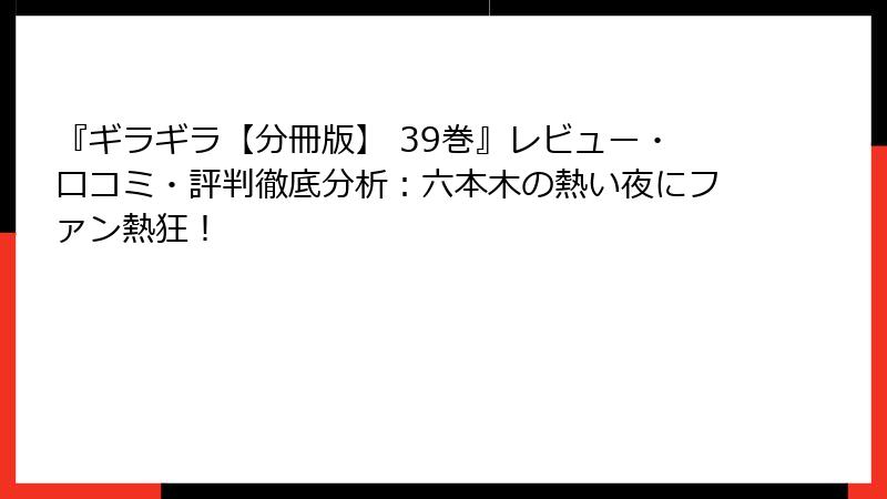 『ギラギラ【分冊版】 39巻』レビュー・口コミ・評判徹底分析：六本木の熱い夜にファン熱狂！