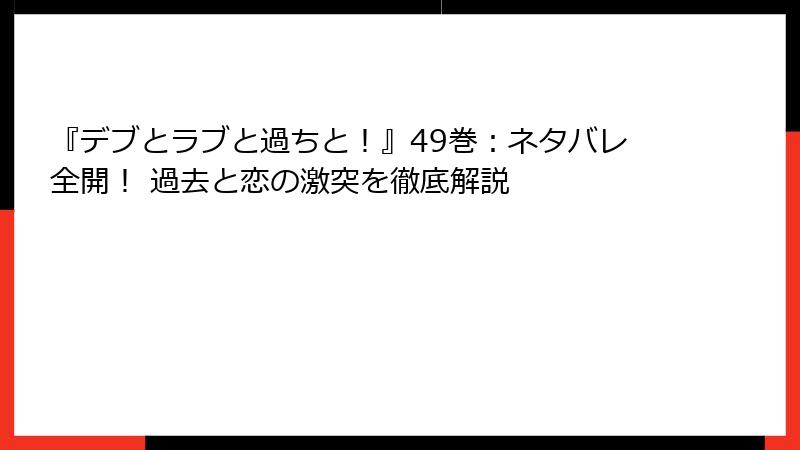 『デブとラブと過ちと！』49巻：ネタバレ全開！ 過去と恋の激突を徹底解説