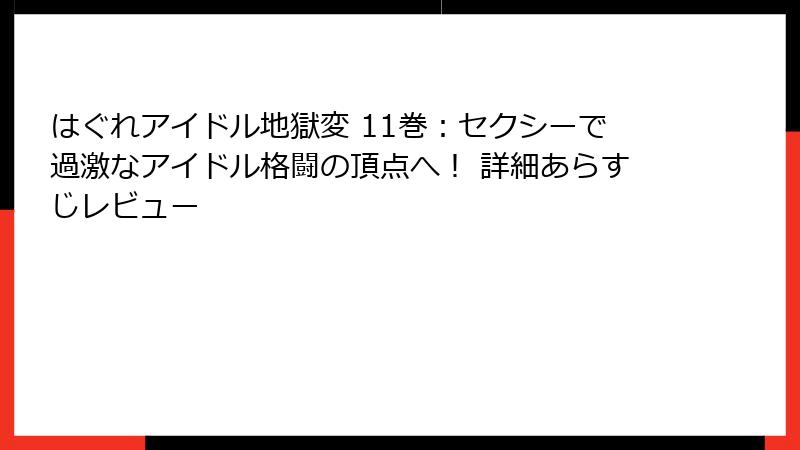 はぐれアイドル地獄変 11巻：セクシーで過激なアイドル格闘の頂点へ！ 詳細あらすじレビュー