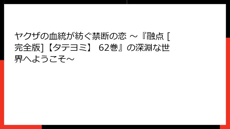 ヤクザの血統が紡ぐ禁断の恋 ～『融点 [完全版]【タテヨミ】 62巻』の深淵な世界へようこそ～