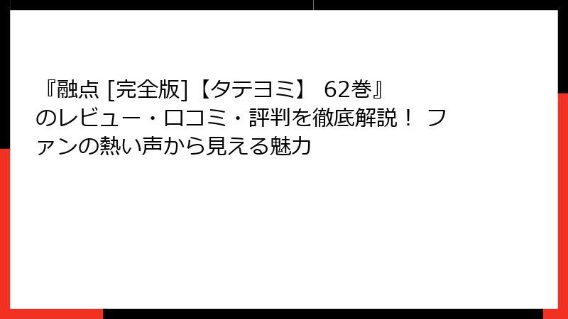 『融点 [完全版]【タテヨミ】 62巻』のレビュー・口コミ・評判を徹底解説！ ファンの熱い声から見える魅力