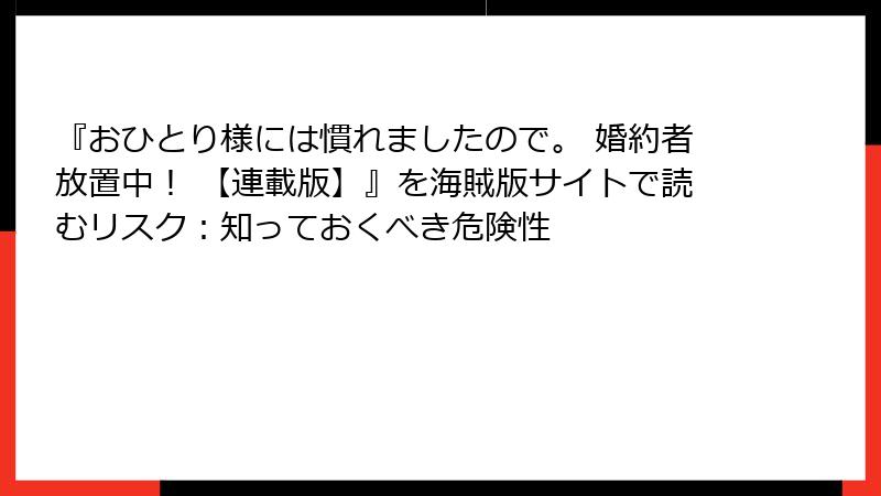 『おひとり様には慣れましたので。 婚約者放置中！ 【連載版】』を海賊版サイトで読むリスク：知っておくべき危険性