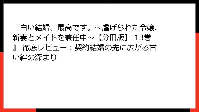 『白い結婚、最高です。〜虐げられた令嬢、新妻とメイドを兼任中〜【分冊版】 13巻』 徹底レビュー:契約結婚の先に広がる甘い絆の深まり