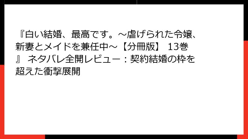 『白い結婚、最高です。〜虐げられた令嬢、新妻とメイドを兼任中〜【分冊版】 13巻』 ネタバレ全開レビュー:契約結婚の枠を超えた衝撃展開