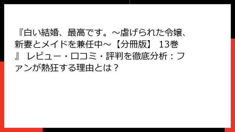 『白い結婚、最高です。〜虐げられた令嬢、新妻とメイドを兼任中〜【分冊版】 13巻』 レビュー・口コミ・評判を徹底分析:ファンが熱狂する理由とは?