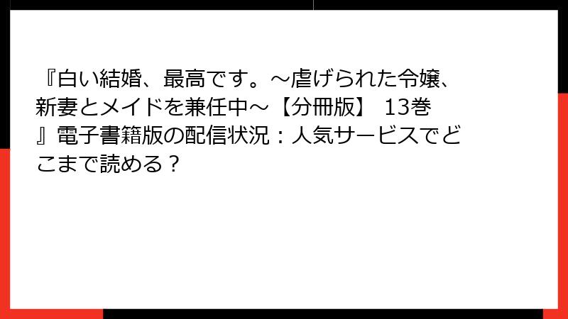 『白い結婚、最高です。〜虐げられた令嬢、新妻とメイドを兼任中〜【分冊版】 13巻』電子書籍版の配信状況:人気サービスでどこまで読める?