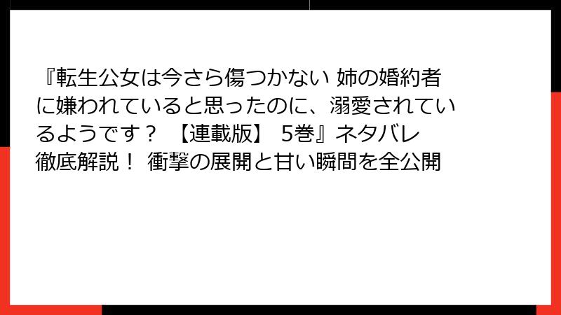 『転生公女は今さら傷つかない 姉の婚約者に嫌われていると思ったのに、溺愛されているようです？ 【連載版】 5巻』ネタバレ徹底解説！ 衝撃の展開と甘い瞬間を全公開