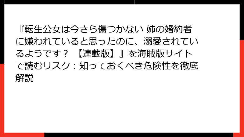 『転生公女は今さら傷つかない 姉の婚約者に嫌われていると思ったのに、溺愛されているようです？ 【連載版】』を海賊版サイトで読むリスク：知っておくべき危険性を徹底解説