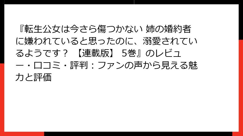 『転生公女は今さら傷つかない 姉の婚約者に嫌われていると思ったのに、溺愛されているようです？ 【連載版】 5巻』のレビュー・口コミ・評判：ファンの声から見える魅力と評価